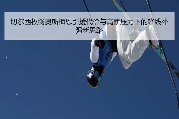 切尔西权衡奥斯梅恩引援代价与高薪压力下的锋线补强新思路