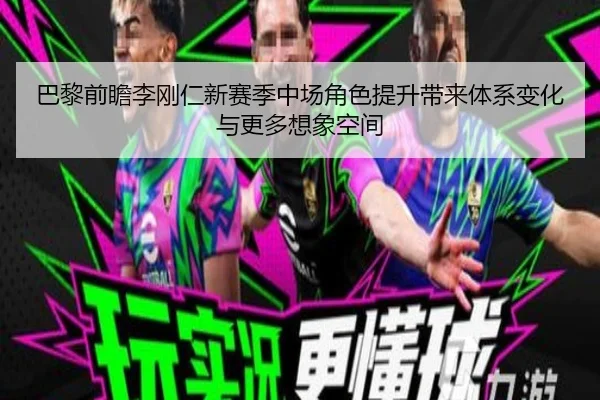 巴黎前瞻李刚仁新赛季中场角色提升带来体系变化与更多想象空间