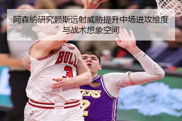 阿森纳研究赖斯远射威胁提升中场进攻维度与战术想象空间