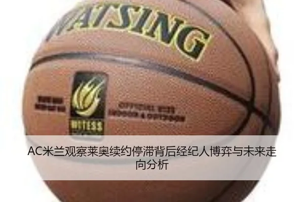 AC米兰观察莱奥续约停滞背后经纪人博弈与未来走向分析