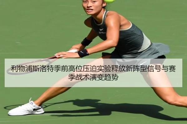 利物浦斯洛特季前高位压迫实验释放新阵型信号与赛季战术演变趋势