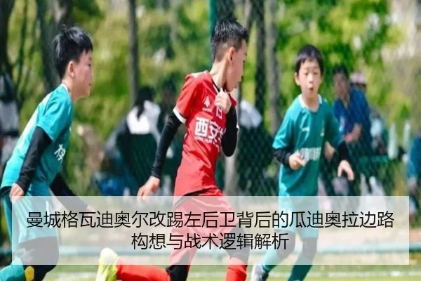 曼城格瓦迪奥尔改踢左后卫背后的瓜迪奥拉边路构想与战术逻辑解析