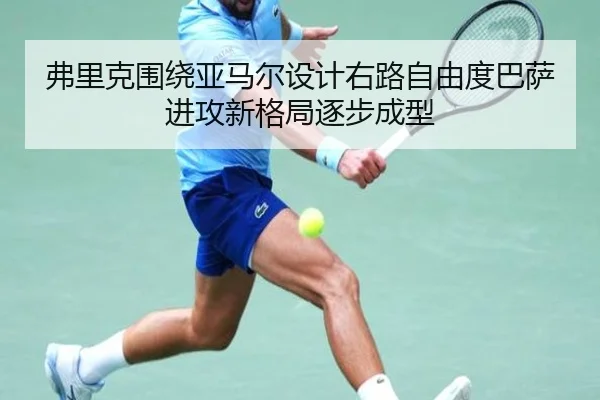 弗里克围绕亚马尔设计右路自由度巴萨进攻新格局逐步成型