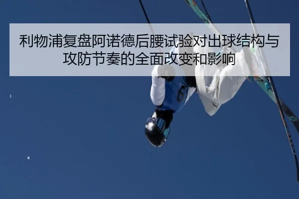 利物浦复盘阿诺德后腰试验对出球结构与攻防节奏的全面改变和影响