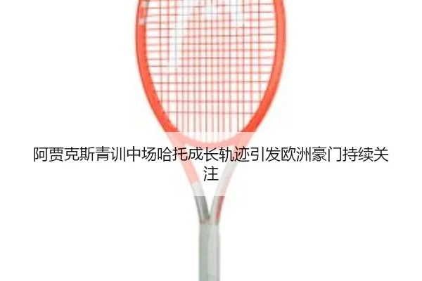 阿贾克斯青训中场哈托成长轨迹引发欧洲豪门持续关注