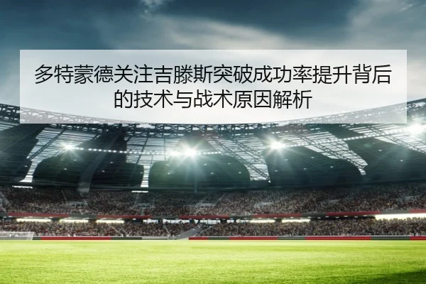 多特蒙德关注吉滕斯突破成功率提升背后的技术与战术原因解析