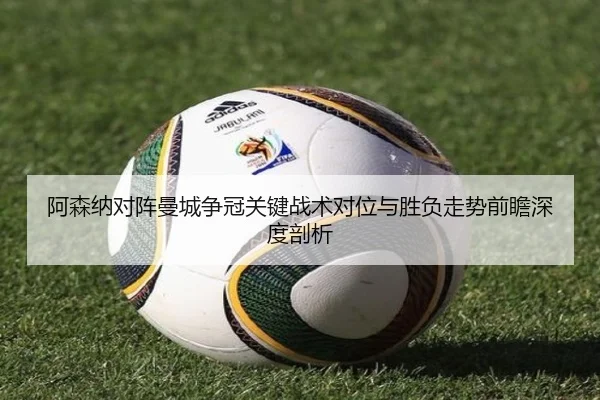 阿森纳对阵曼城争冠关键战术对位与胜负走势前瞻深度剖析