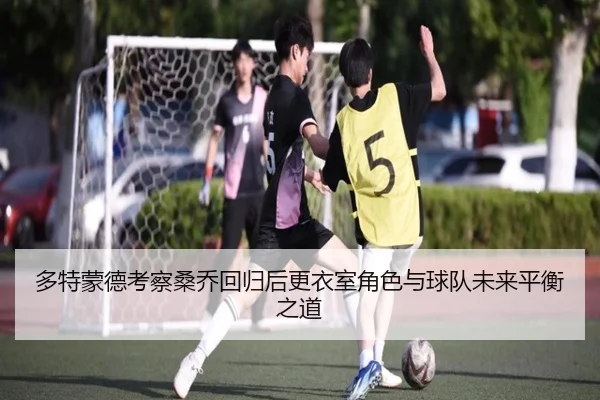 多特蒙德考察桑乔回归后更衣室角色与球队未来平衡之道