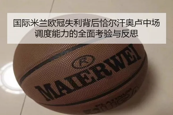 国际米兰欧冠失利背后恰尔汗奥卢中场调度能力的全面考验与反思