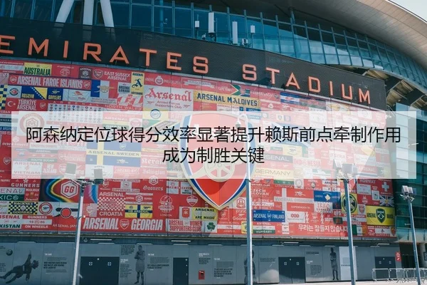 阿森纳定位球得分效率显著提升赖斯前点牵制作用成为制胜关键