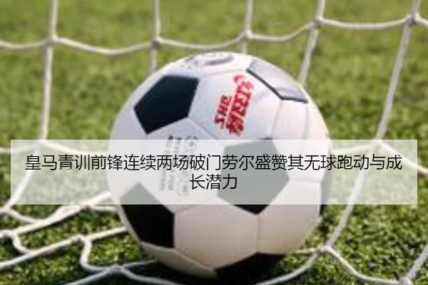 皇马青训前锋连续两场破门劳尔盛赞其无球跑动与成长潜力