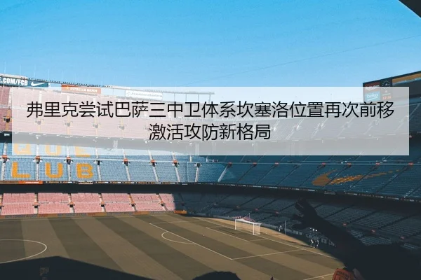 弗里克尝试巴萨三中卫体系坎塞洛位置再次前移激活攻防新格局