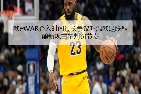 欧冠VAR介入时间过长争议升温欧足联酝酿新规重塑判罚节奏