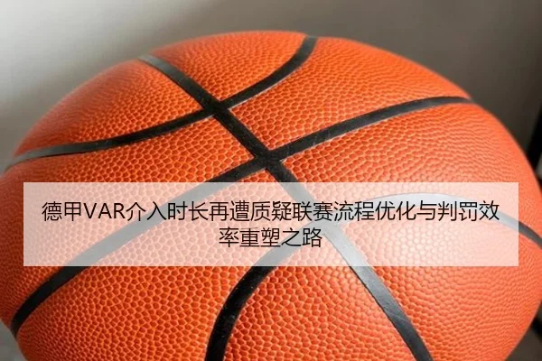 德甲VAR介入时长再遭质疑联赛流程优化与判罚效率重塑之路